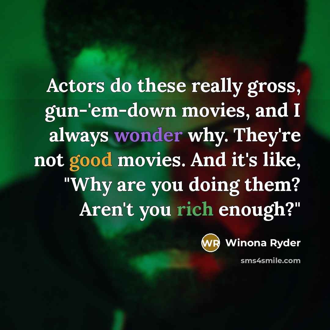 “Actors do these really gross, gun-'em-down movies, and I always wonder why. They're not good movies. And it's like, "Why are you doing them? Aren't you rich enough?"” quote by Winona Ryder
