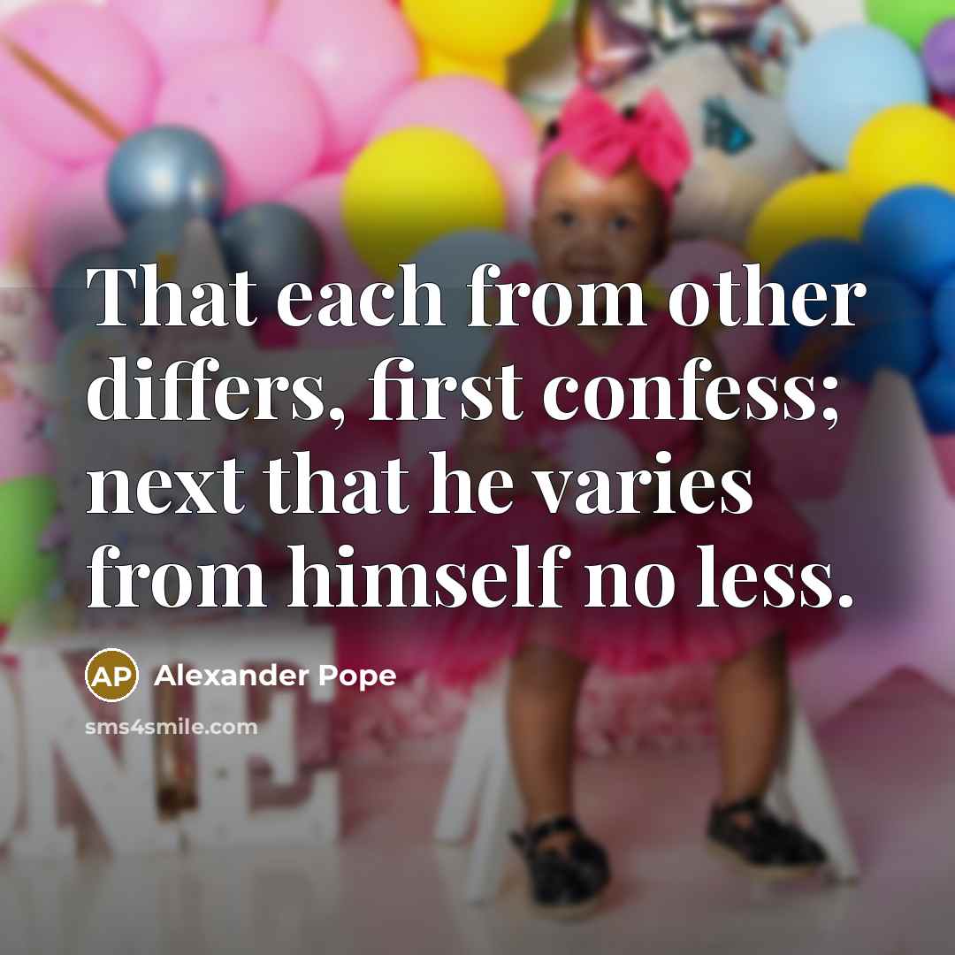 “That each from other differs, first confess; next that he varies from himself no less.” quote by Alexander Pope