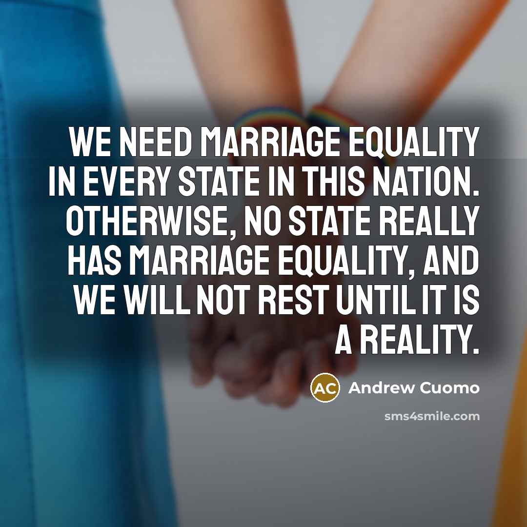 “We need marriage equality in every state in this nation. Otherwise, no state really has marriage equality, and we will not rest until it is a reality.” quote by Andrew Cuomo