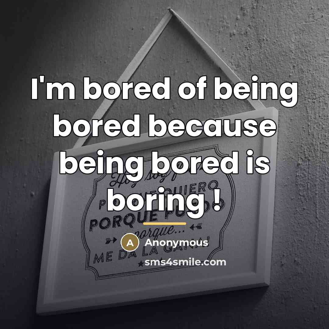 “I'm bored of being bored because being bored is boring…” quote by Anonymous