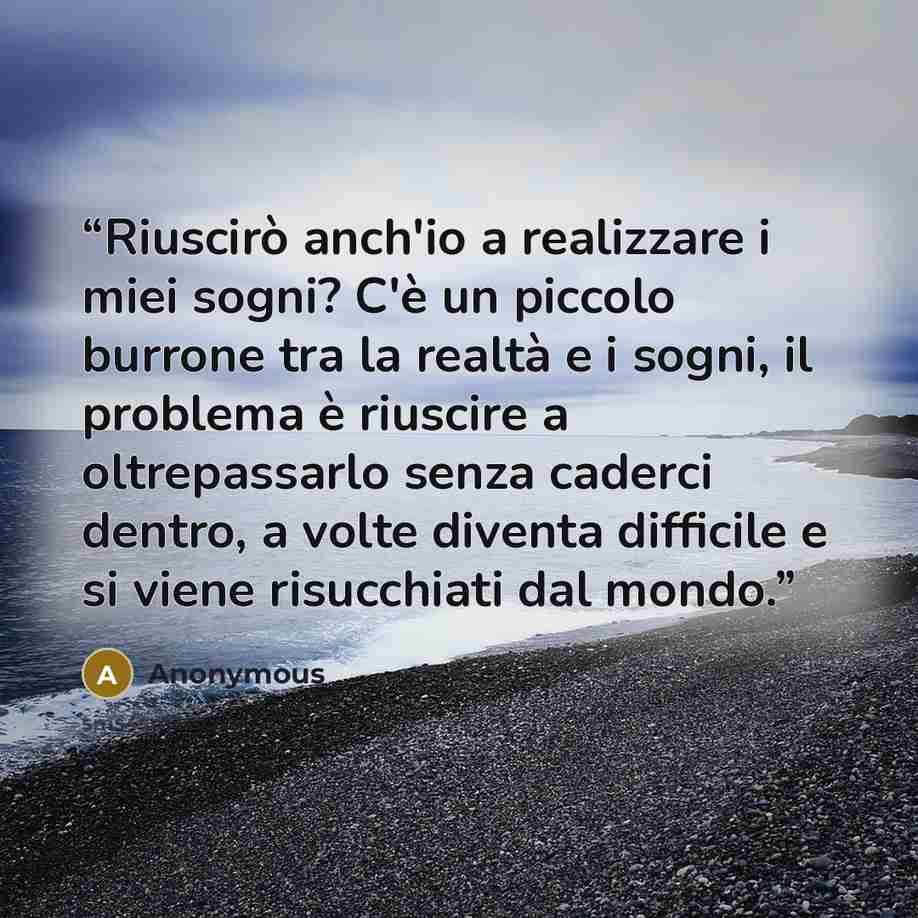 “Riuscirò anch'io a realizzare i miei sogni? C'è un piccolo burrone tra la realtà e i sogni, il problema è riuscire a oltrepassarlo senza caderci dentro, a volte diventa difficile e si viene risucchiati dal mondo.” quote by Anonymous