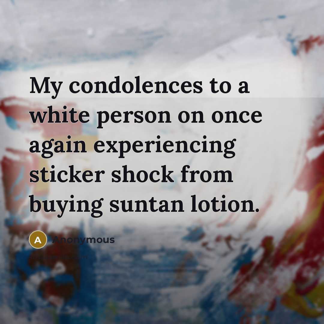 “My condolences to a white person on once again experiencing sticker shock from buying suntan lotion.” quote by Anonymous