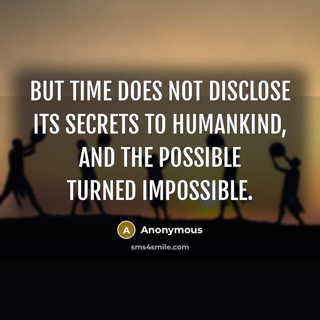 “But time does not disclose its secrets to humankind, and the possible turned impossible.” quote by Anonymous