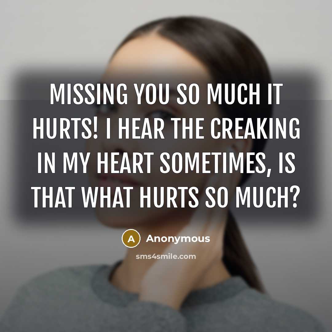 “Missing you so much it hurts! I hear the creaking in my heart sometimes, is that what hurts so much?” quote by Anonymous