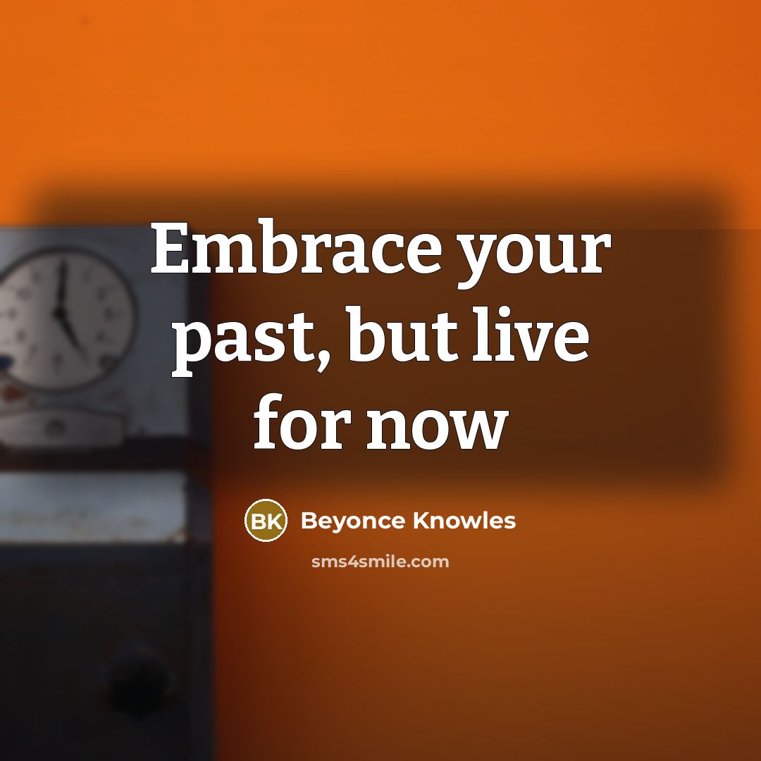 “Embrace your past, but live for now…” quote by Beyonce Knowles