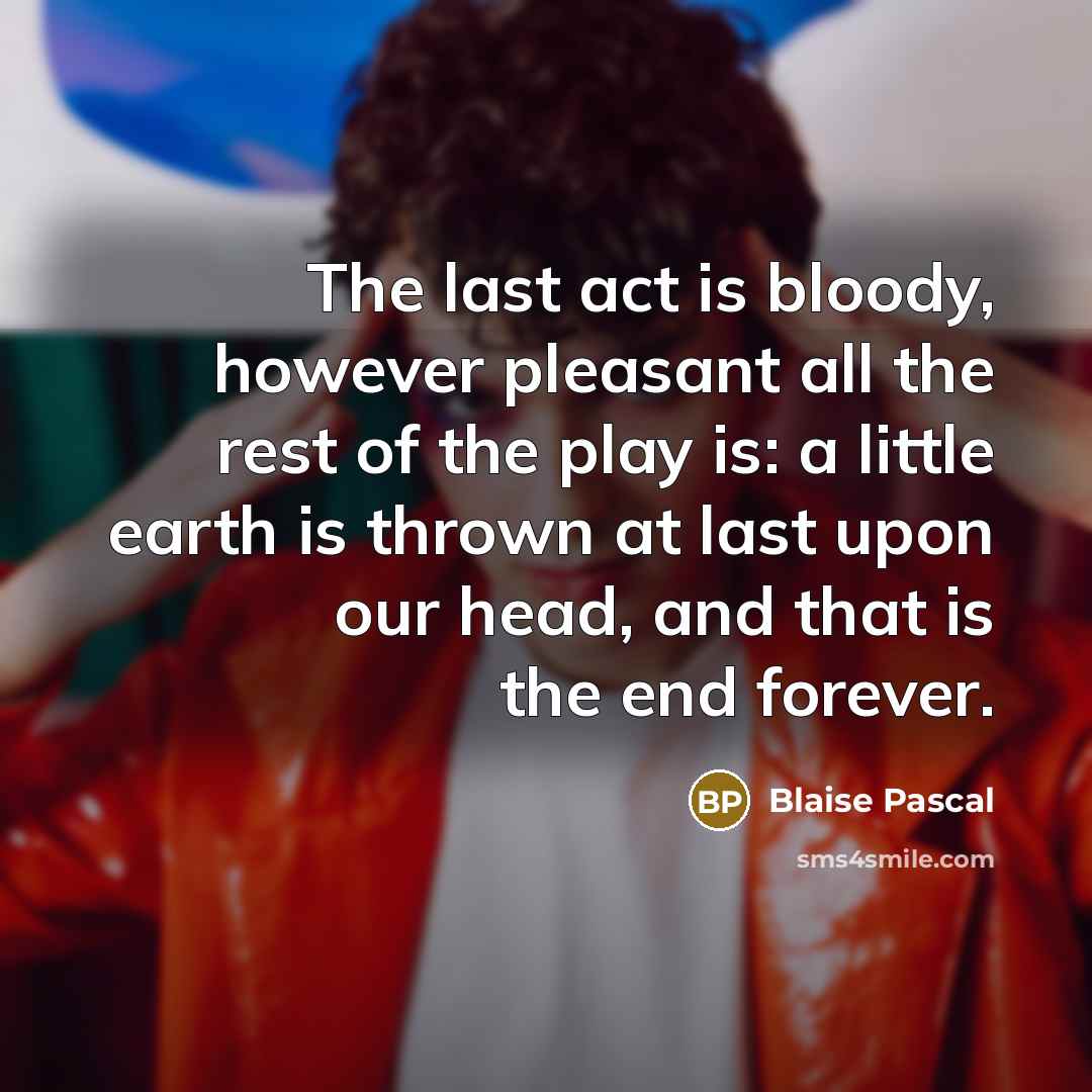 “The last act is bloody, however pleasant all the rest of the play is: a little earth is thrown at last upon our head, and that is the end forever.” quote by Blaise Pascal