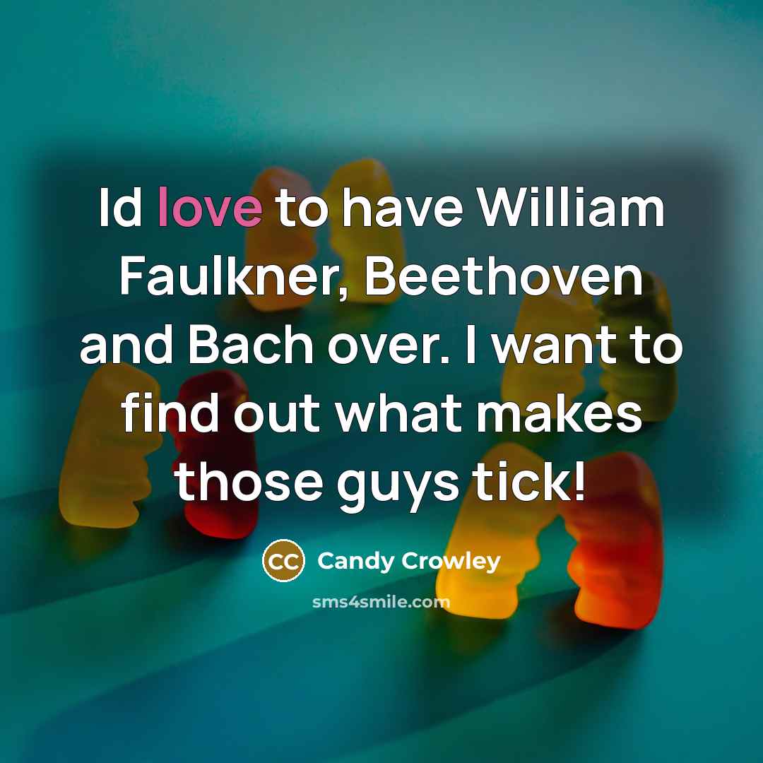 “Id love to have William Faulkner, Beethoven and Bach over. I want to find out what makes those guys tick!” quote by Candy Crowley