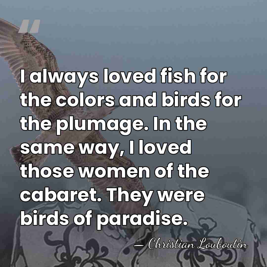 I always loved fish for the colors and birds for the plumage.&hellip; - Christian Louboutin