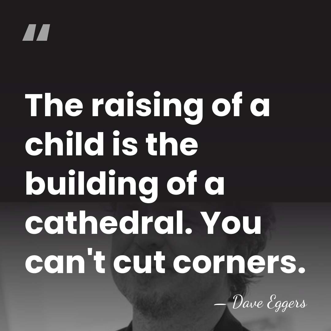 The raising of a child is the building of a cathedral. You&hellip; - Dave Eggers