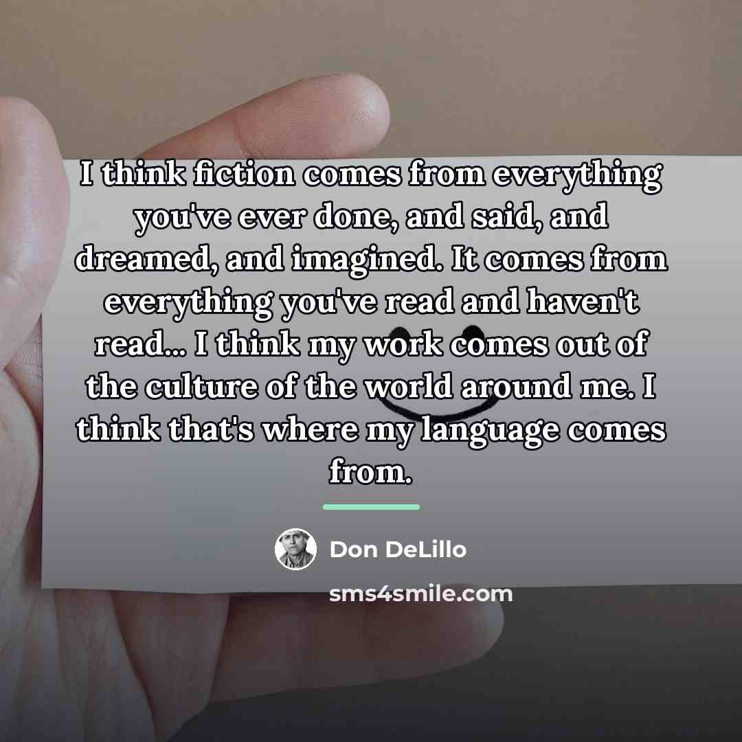“I think fiction comes from everything you've ever done, and…” quote by Don DeLillo