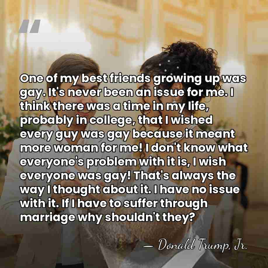 One of my best friends growing up was gay. It's never been&hellip; - Donald Trump, Jr.