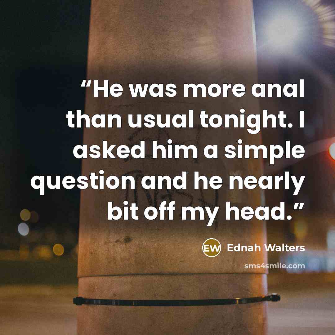 “He was more anal than usual tonight. I asked him a simple question and he nearly bit off my head.” quote by Ednah Walters