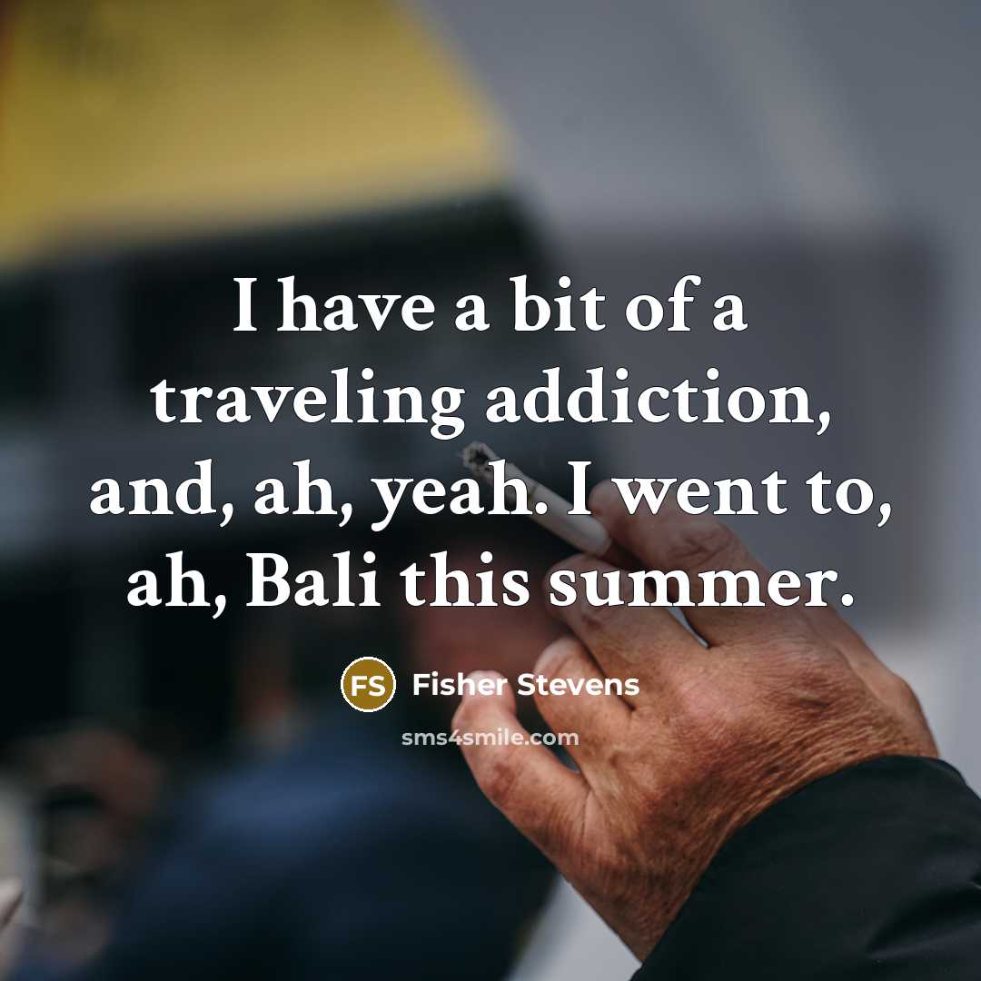 “I have a bit of a traveling addiction, and, ah,…” quote by Fisher Stevens