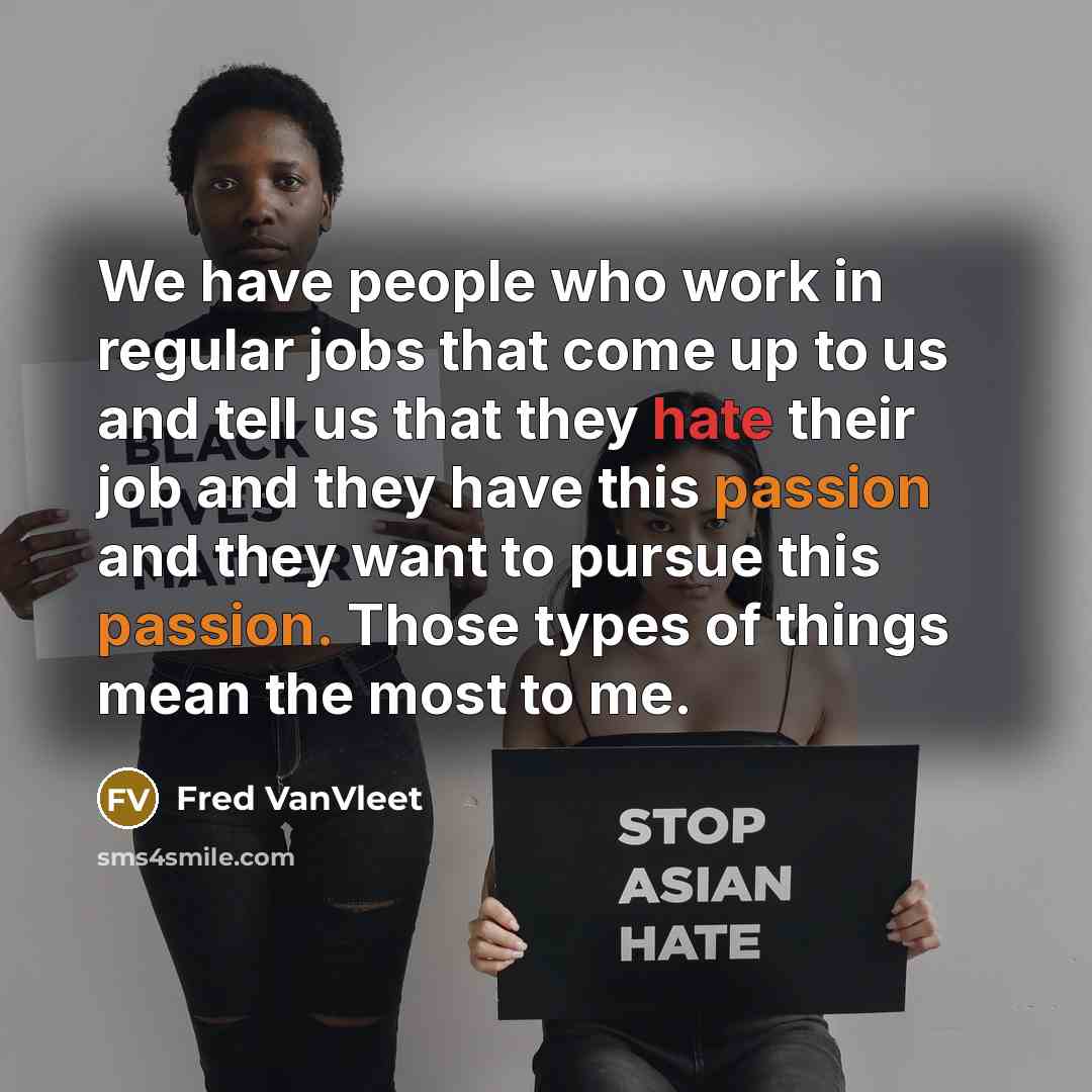 “We have people who work in regular jobs that come up to us and tell us that they hate their job and they have this passion and they want to pursue this passion. Those types of things mean the most to me.” quote by Fred VanVleet