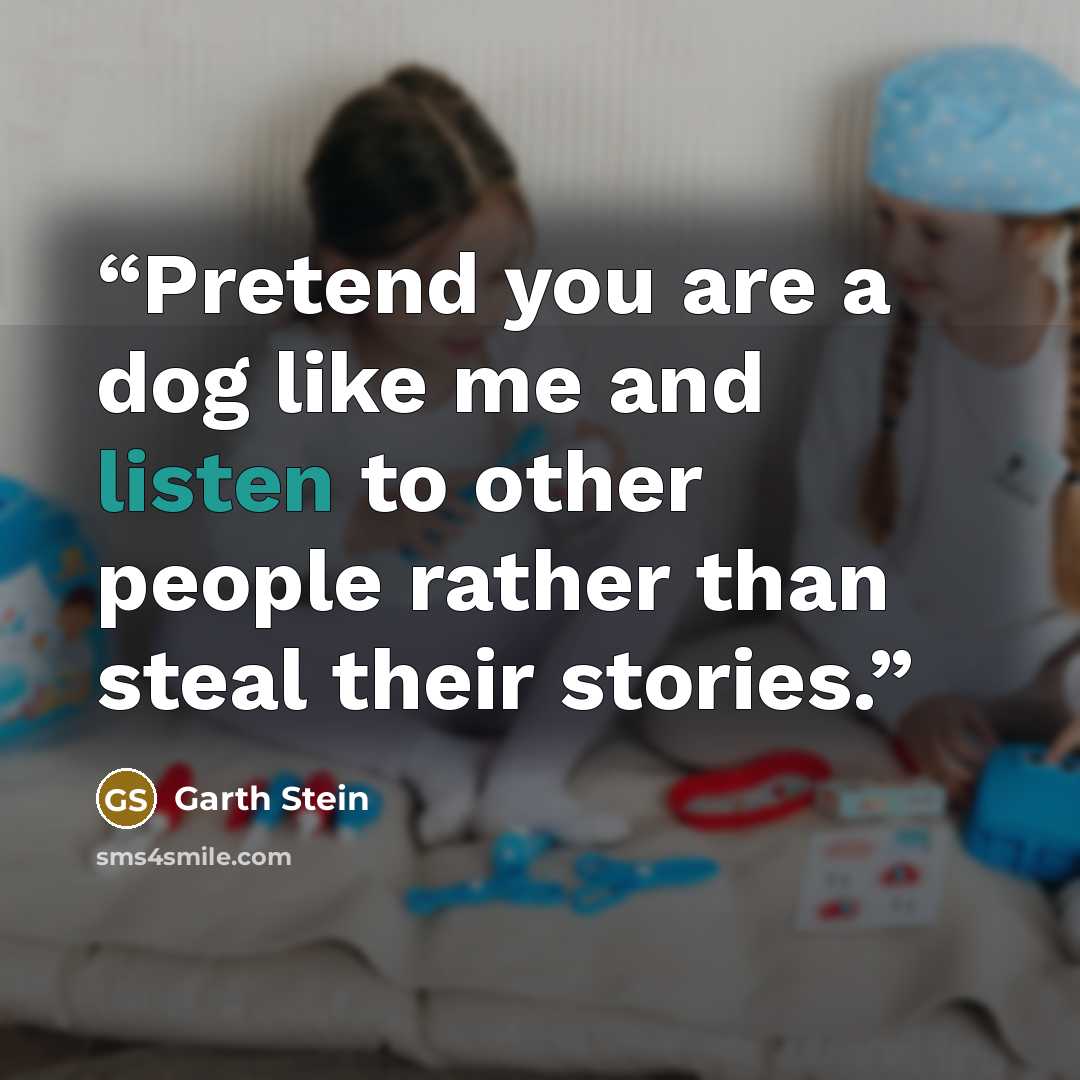 “Pretend you are a dog like me and listen to other people rather than steal their stories.” quote by Garth Stein