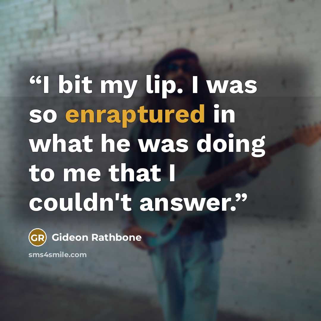 “I bit my lip. I was so enraptured in what he was doing to me that I couldn't answer.” quote by Gideon Rathbone