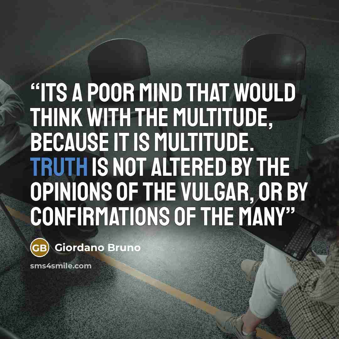“Its a poor mind that would think with the multitude, because it is multitude. Truth is not altered by the opinions of the vulgar, or by confirmations of the many” quote by Giordano Bruno