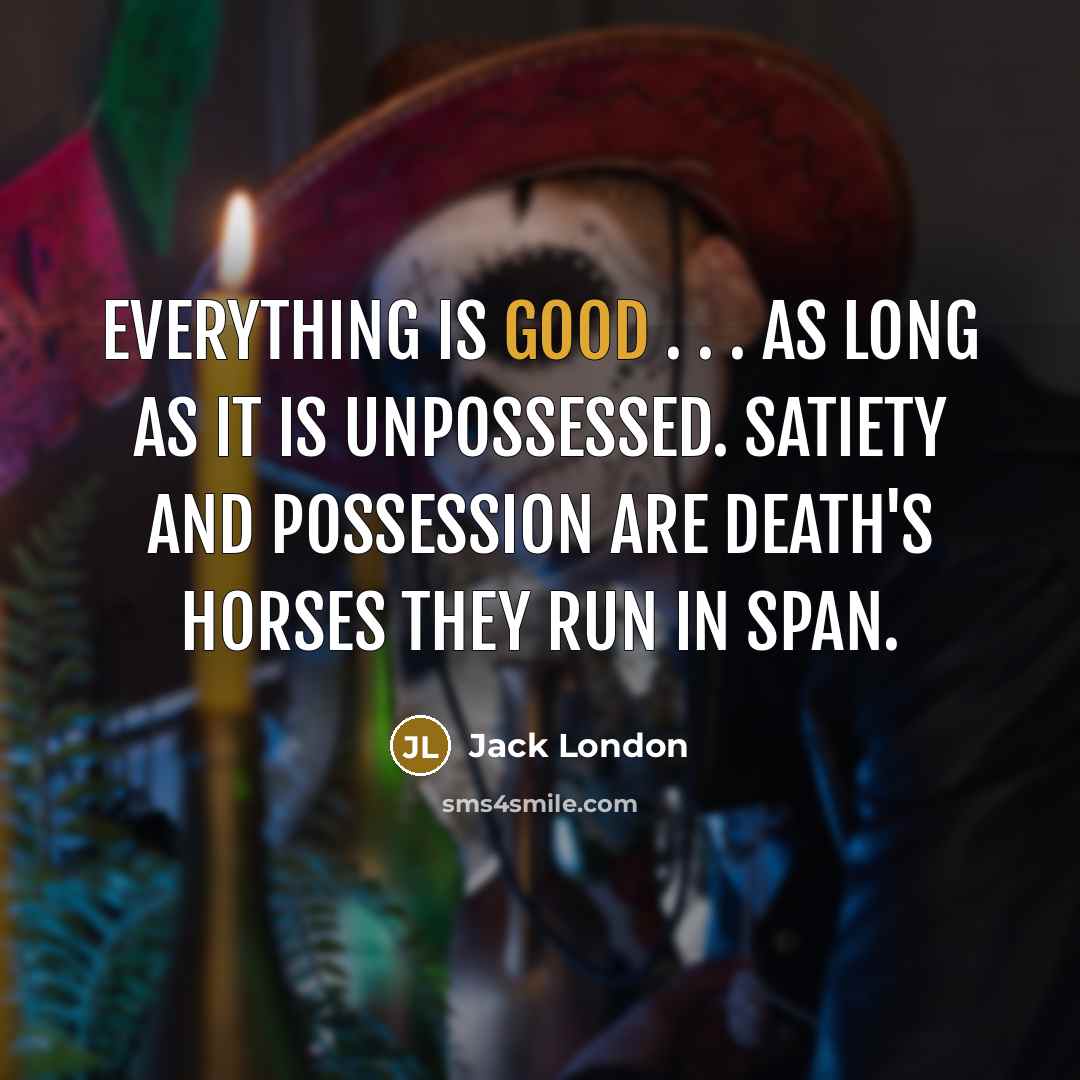 “Everything is good . . . as long as it is unpossessed. Satiety and possession are Death's horses they run in span.” quote by Jack London