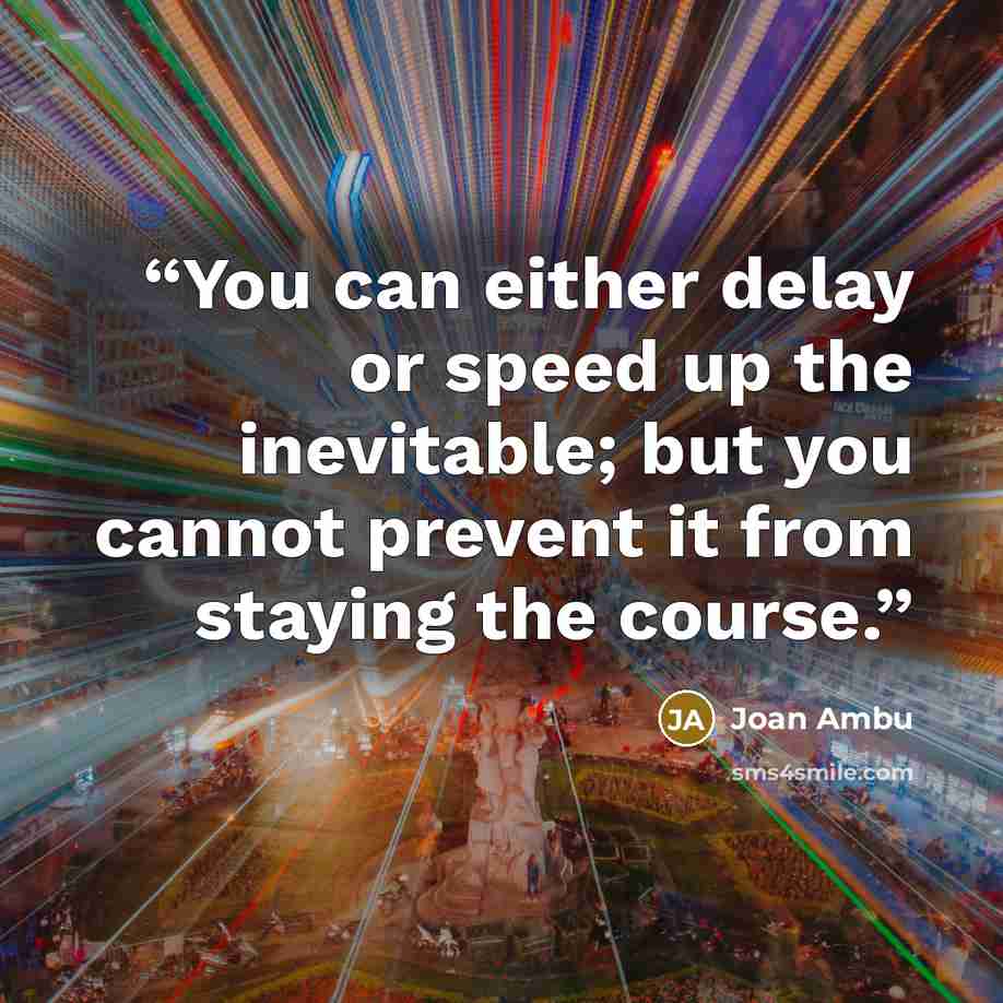 “You can either delay or speed up the inevitable; but you cannot prevent it from staying the course.” quote by Joan Ambu