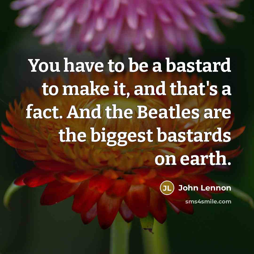 “You have to be a bastard to make it, and that's a fact. And the Beatles are the biggest bastards on earth.” quote by John Lennon