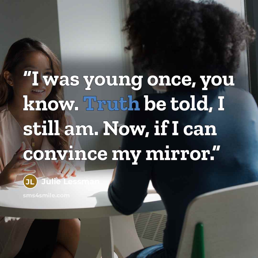 “I was young once, you know. Truth be told, I still am. Now, if I can convince my mirror.” quote by Julie Lessman