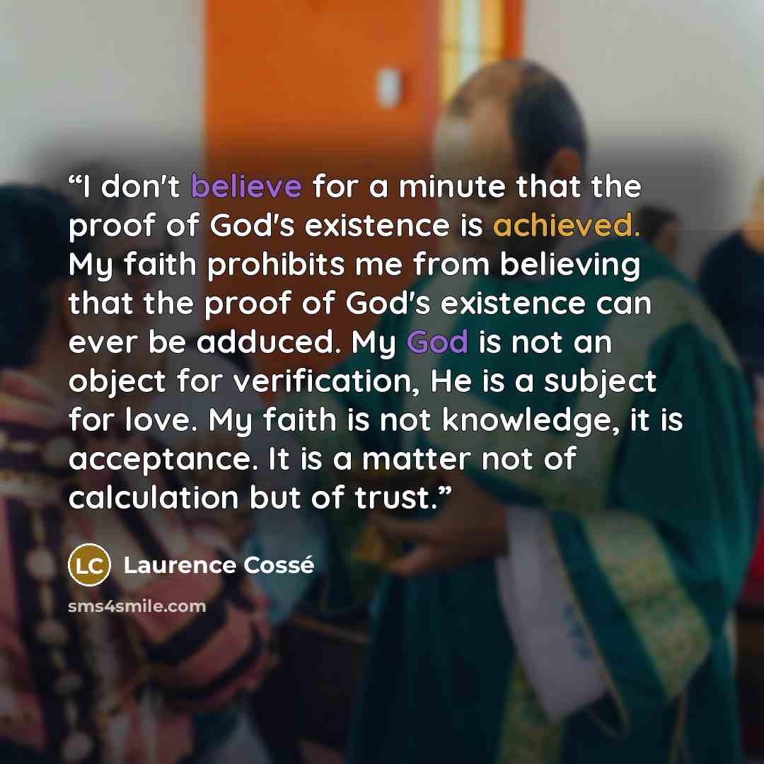 “I don't believe for a minute that the proof of God's existence is achieved. My faith prohibits me from believing that the proof of God's existence can ever be adduced. My God is not an object for verification, He is a subject for love. My faith is not knowledge, it is acceptance. It is a matter…” quote by Laurence Cossé