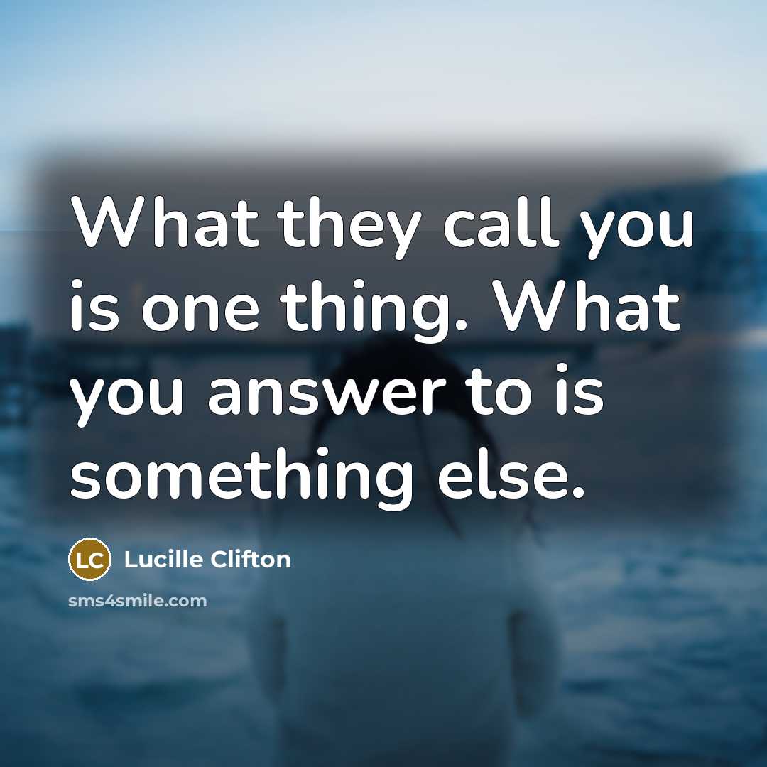 “What they call you is one thing. What you answer to is something else.” quote by Lucille Clifton