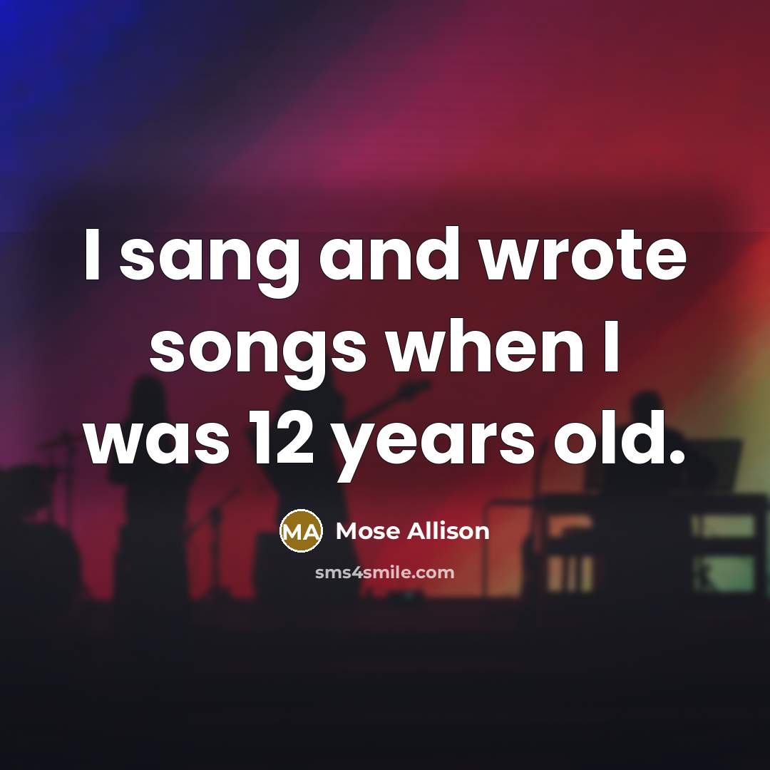 “I sang and wrote songs when I was 12 years…” quote by Mose Allison