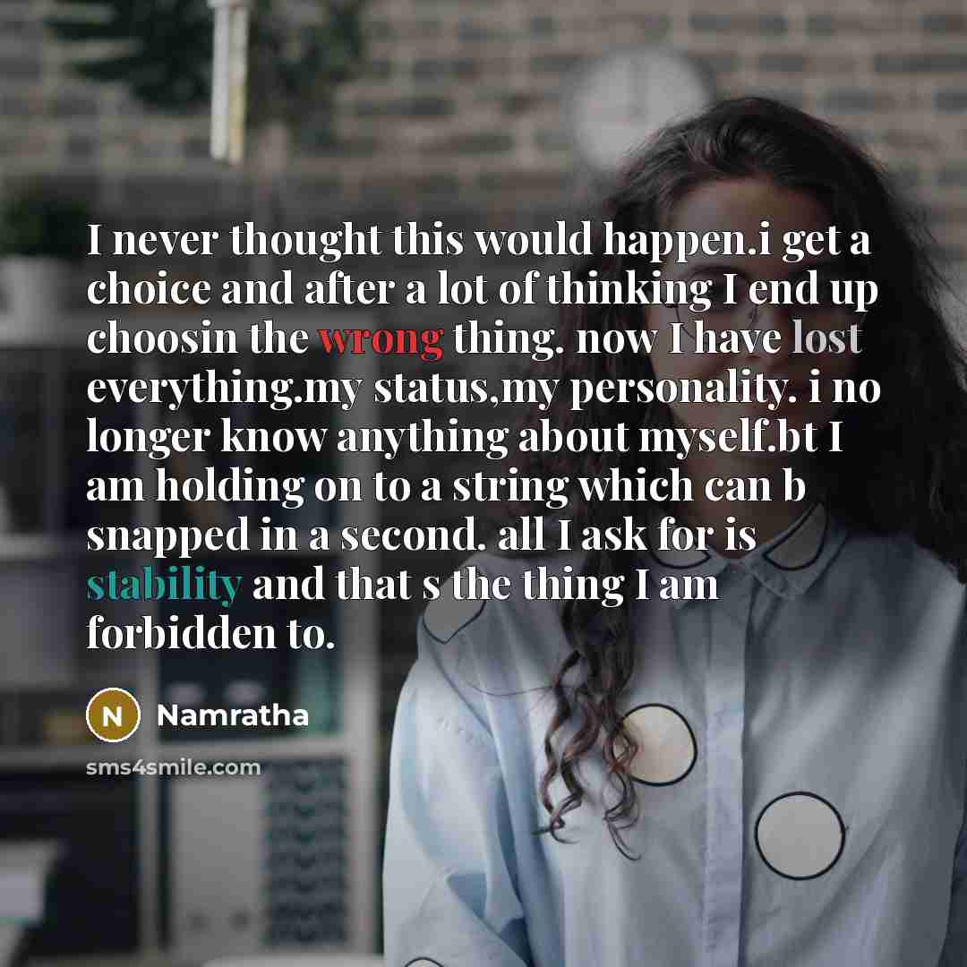“I never thought this would happen.i get a choice and after a lot of thinking I end up choosin the wrong thing. now I have lost everything.my status,my personality. i no longer know anything about myself.bt I am holding on to a string which can b snapped in a second. all I ask for is stability and…” quote by Namratha