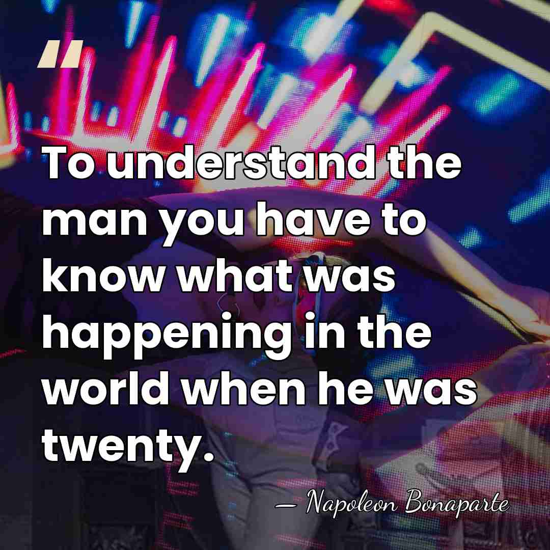 To understand the man you have to know what was happening in&hellip; - Napoleon Bonaparte