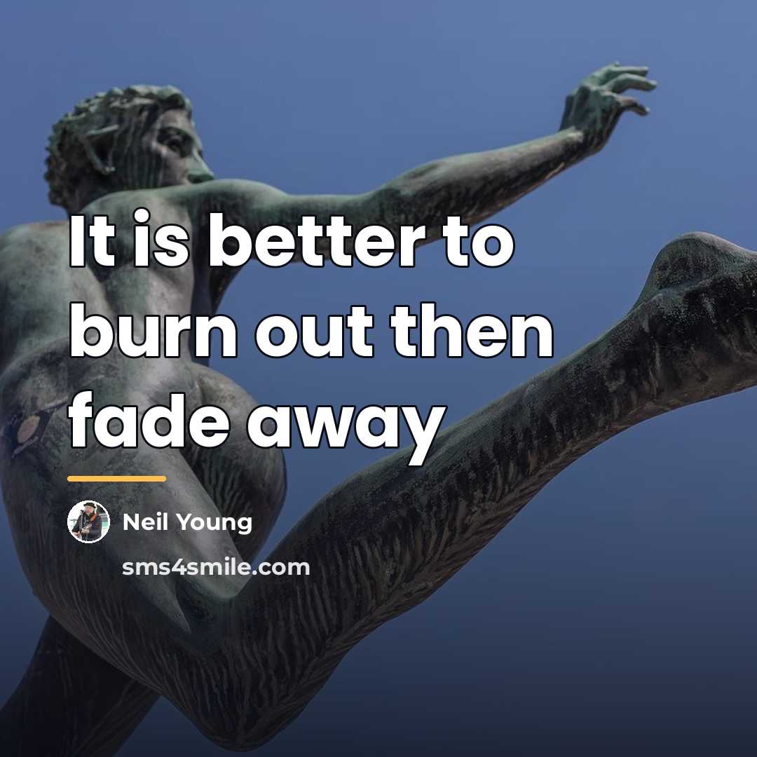 “It is better to burn out then fade away…” quote by Neil Young