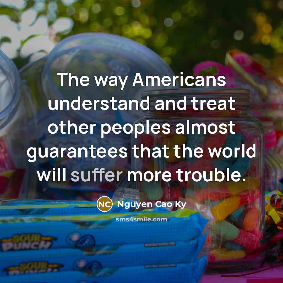 “The way Americans understand and treat other peoples almost guarantees…” quote by Nguyen Cao Ky
