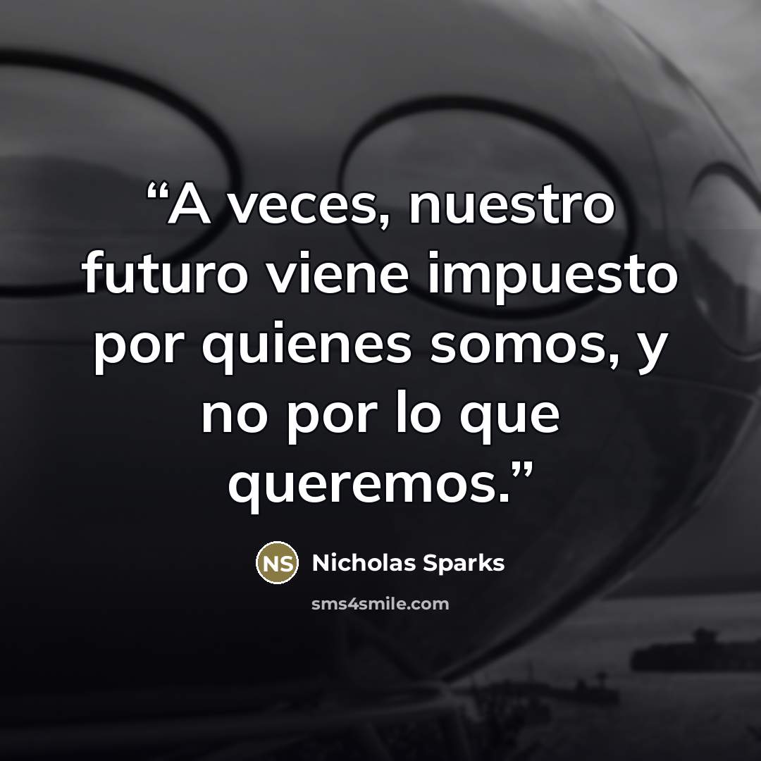 “A veces, nuestro futuro viene impuesto por quienes somos, y no por lo que queremos.” quote by Nicholas Sparks