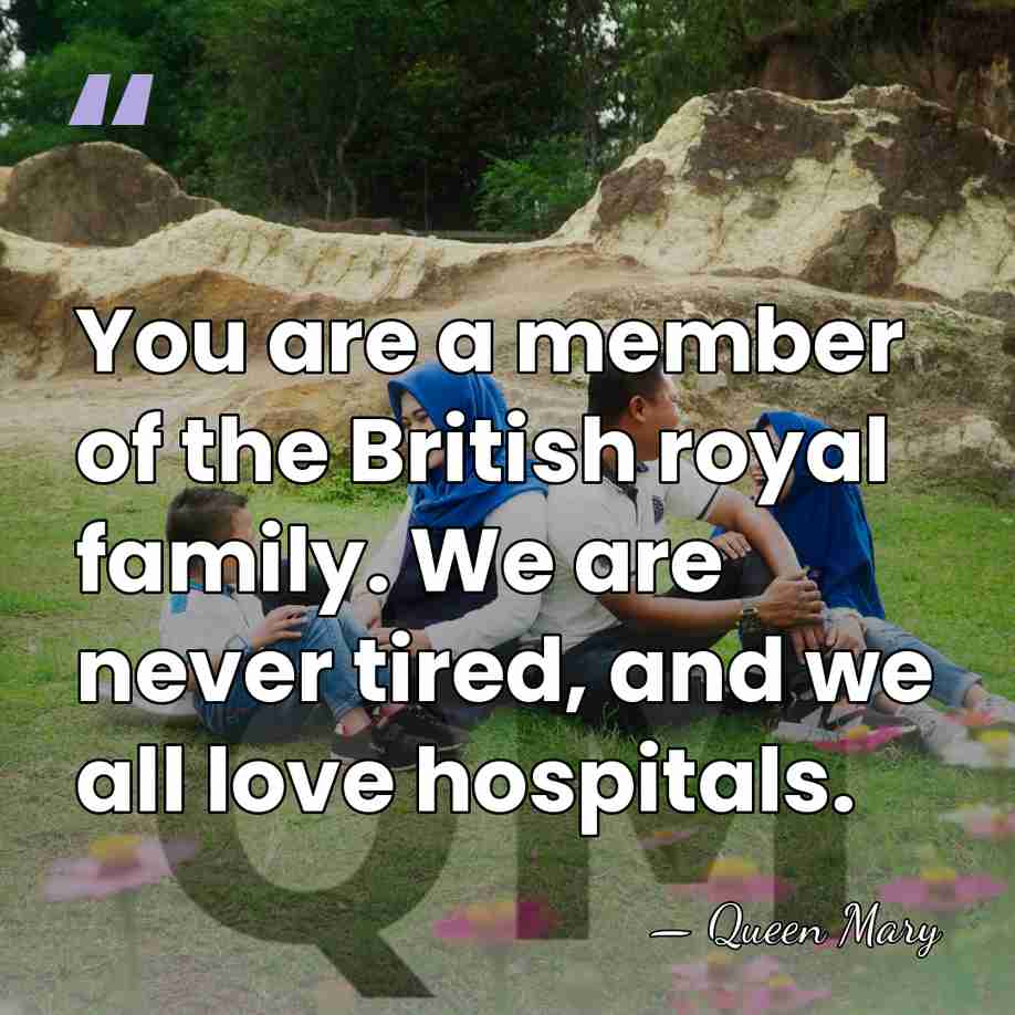 You are a member of the British royal family. We are never&hellip; - Queen Mary