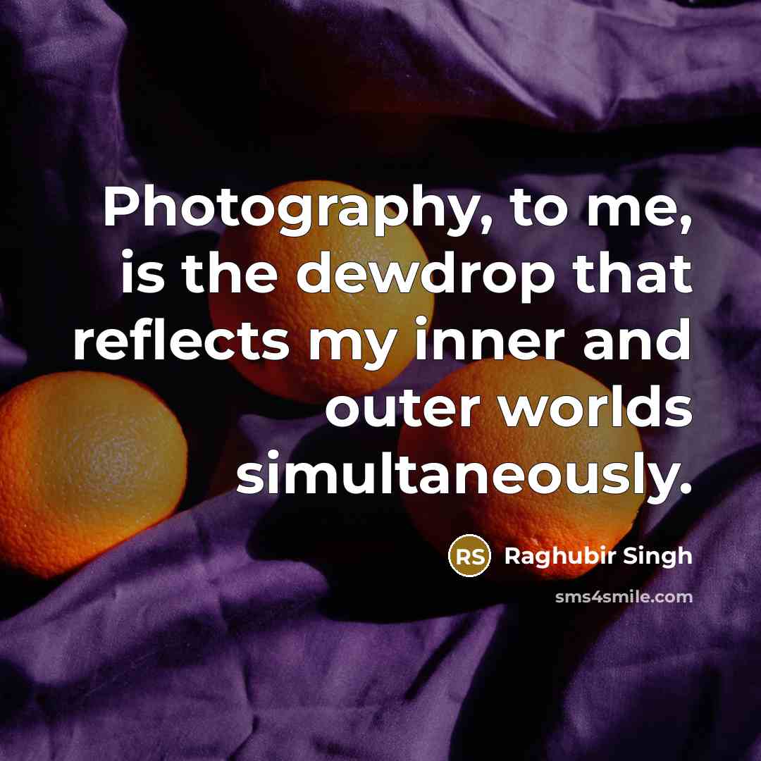 “Photography, to me, is the dewdrop that reflects my inner and outer worlds simultaneously.” quote by Raghubir Singh