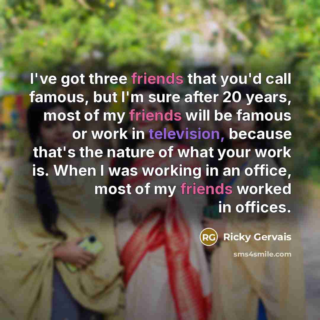 “I've got three friends that you'd call famous, but I'm…” quote by Ricky Gervais