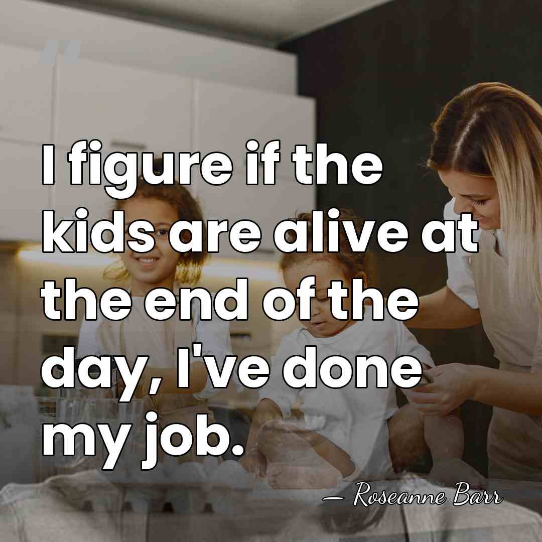I figure if the kids are alive at the end of the&hellip; - Roseanne Barr