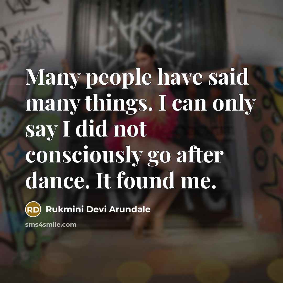 “Many people have said many things. I can only say I did not consciously go after dance. It found me.” quote by Rukmini Devi Arundale