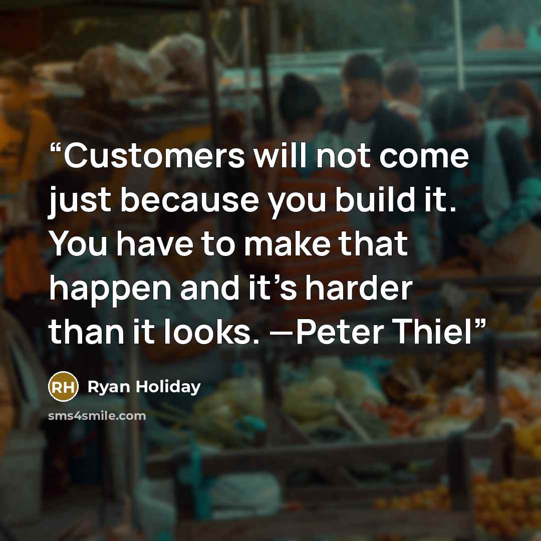 “Customers will not come just because you build it. You have to make that happen and it’s harder than it looks. —Peter Thiel” quote by Ryan Holiday