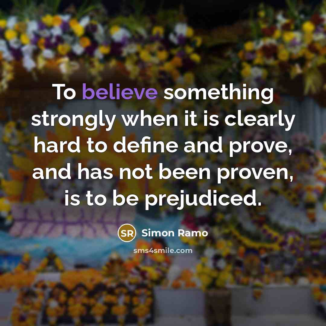 “To believe something strongly when it is clearly hard to define and prove, and has not been proven, is to be prejudiced.” quote by Simon Ramo