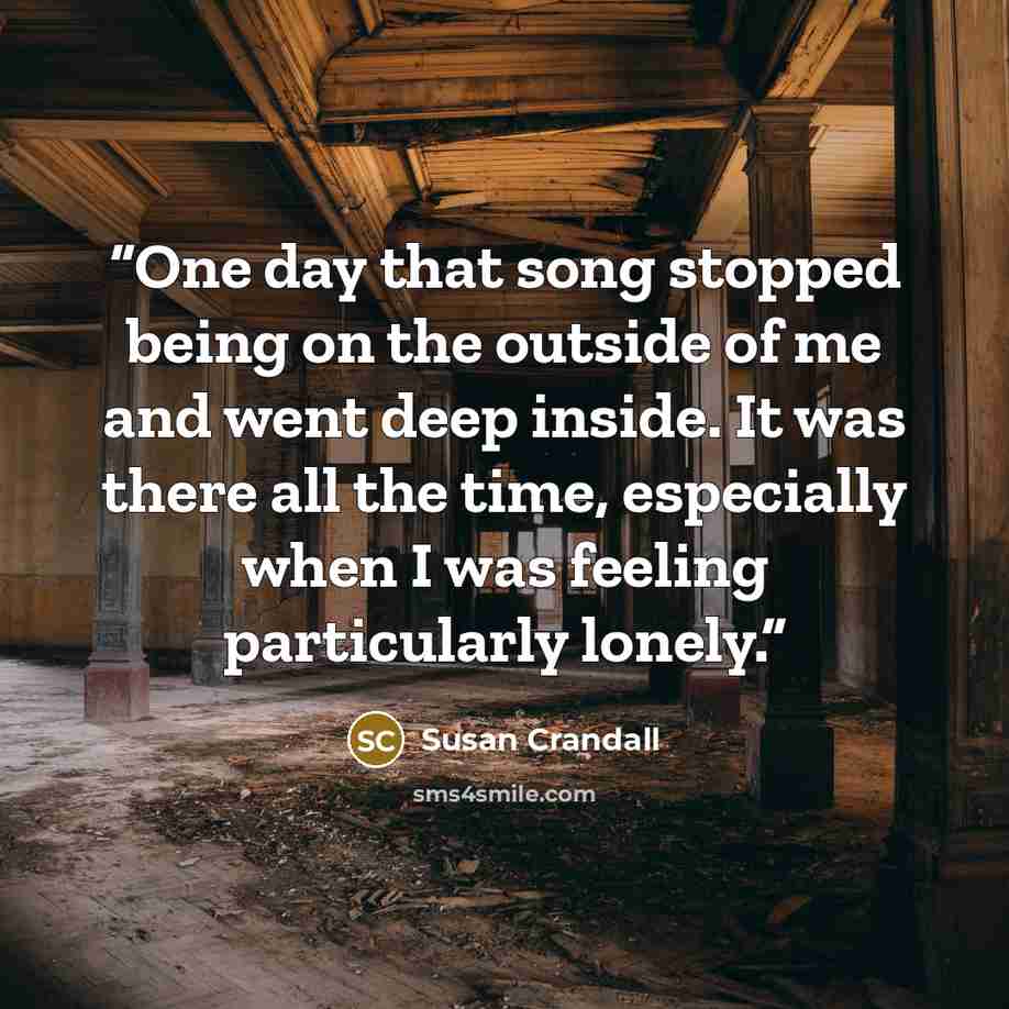 “One day that song stopped being on the outside of me and went deep inside. It was there all the time, especially when I was feeling particularly lonely.” quote by Susan Crandall