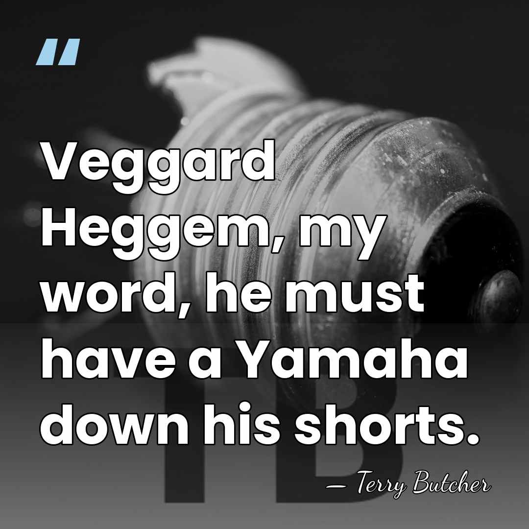 Veggard Heggem, my word, he must have a Yamaha down his shorts. - Terry Butcher