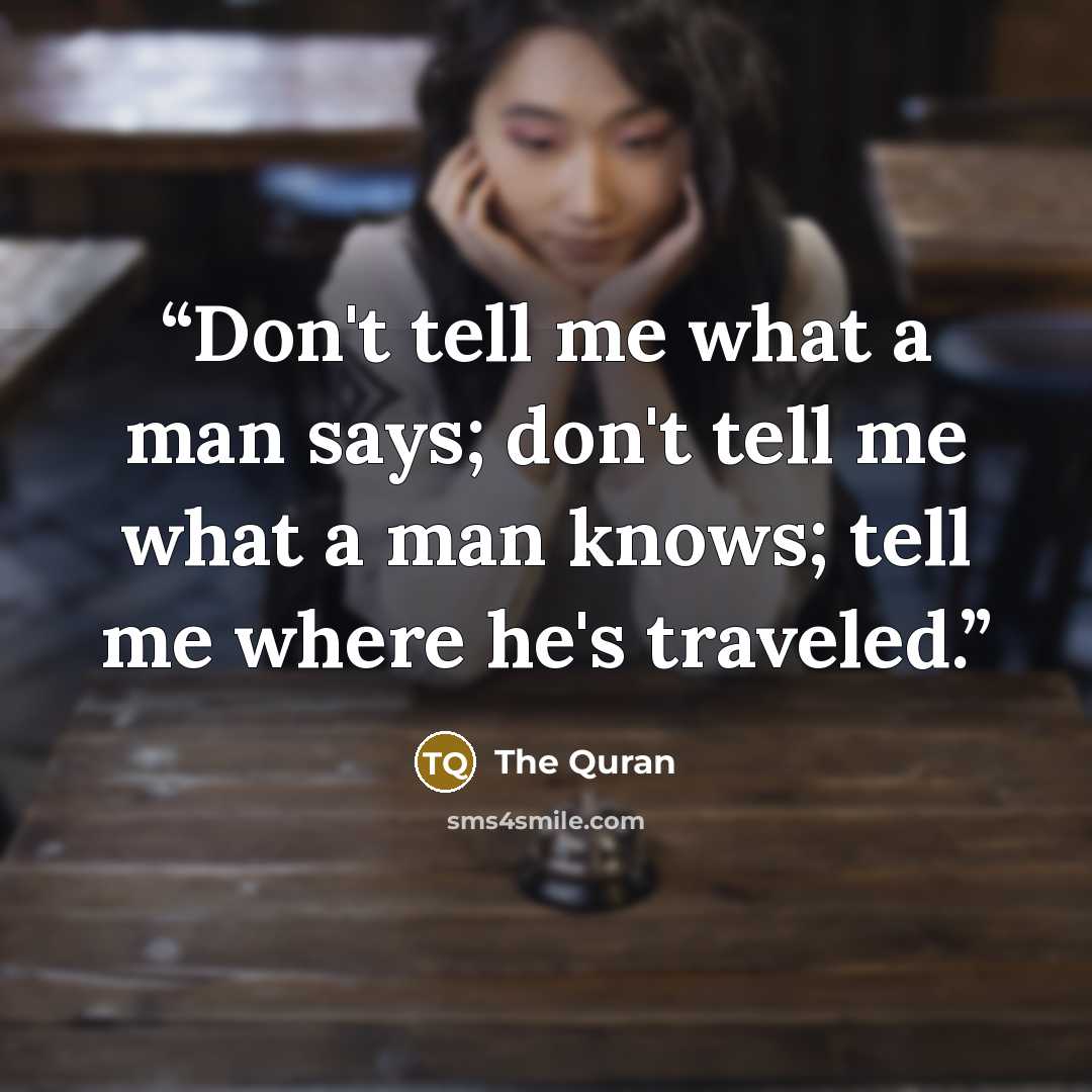 “Don't tell me what a man says; don't tell me what a man knows; tell me where he's traveled.” quote by The Quran