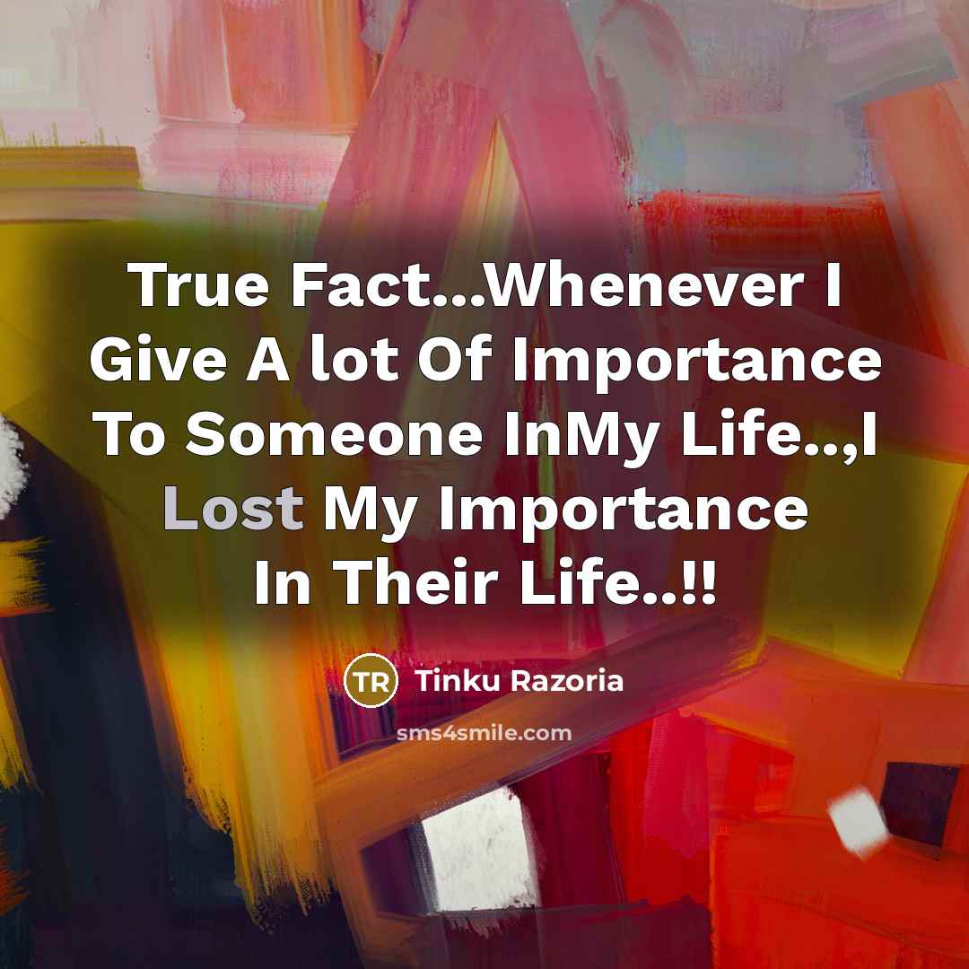 “True Fact...Whenever I Give A lot Of Importance To Someone InMy Life..,I Lost My Importance In Their Life..!!” quote by Tinku Razoria
