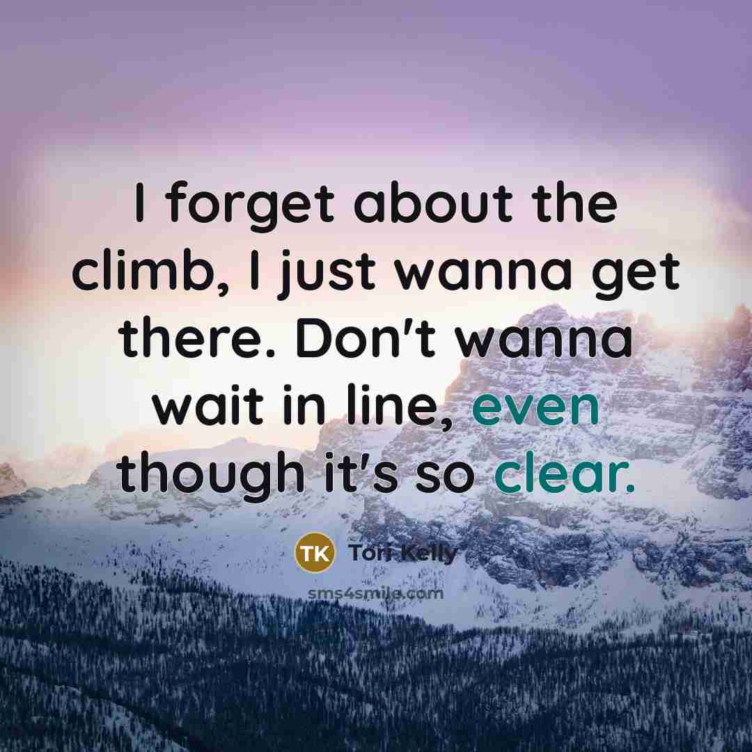 “I forget about the climb, I just wanna get there. Don't wanna wait in line, even though it's so clear.” quote by Tori Kelly