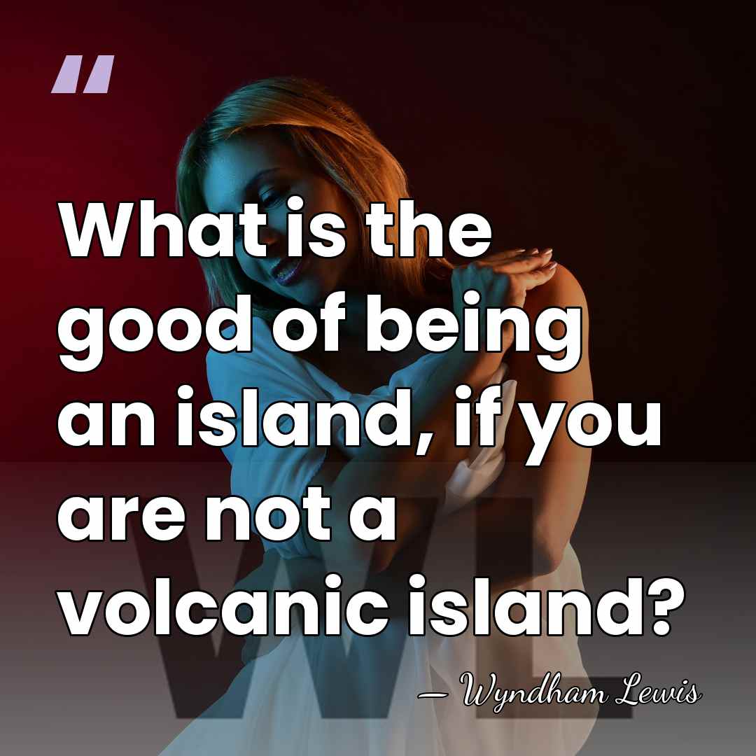 What is the good of being an island, if you are not&hellip; - Wyndham Lewis