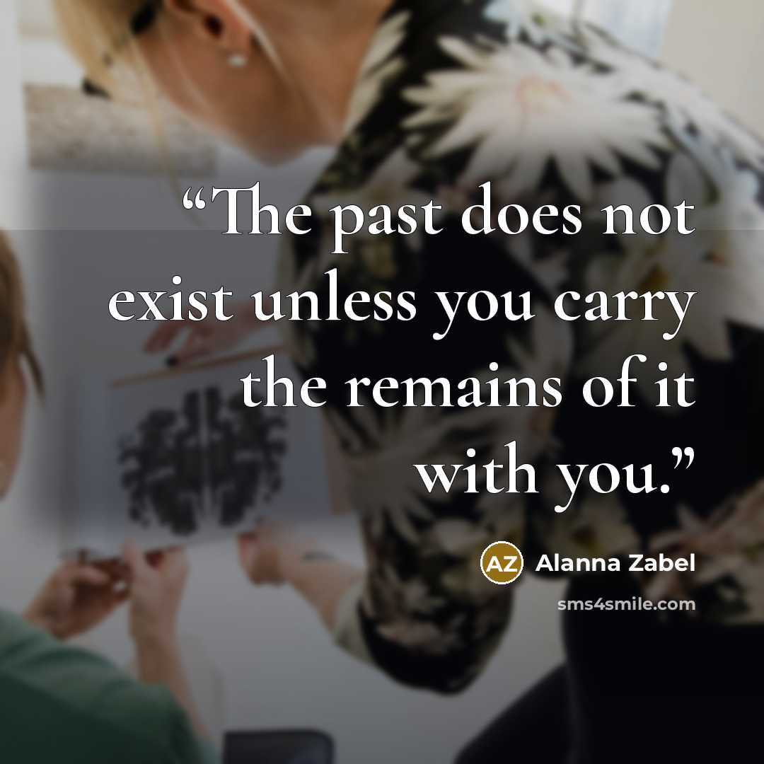 “The past does not exist unless you carry the remains of it with you.” quote by Alanna Zabel