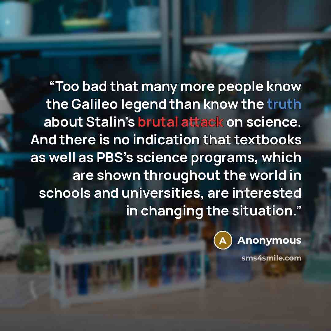 “Too bad that many more people know the Galileo legend than know the truth about Stalin’s brutal attack on science. And there is no indication that textbooks as well as PBS’s science programs, which are shown throughout the world in schools and universities, are interested in changing the situation.” quote by Anonymous