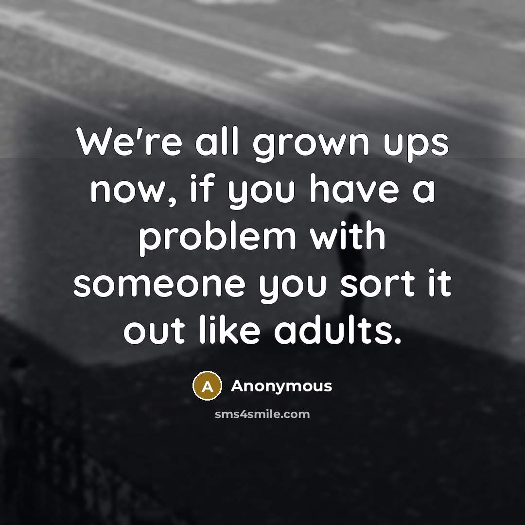 “We're all grown ups now, if you have a problem…” quote by Anonymous