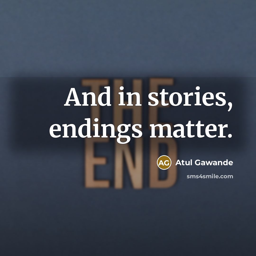 “And in stories, endings matter.” quote by Atul Gawande